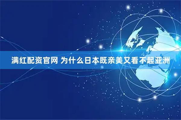 满红配资官网 为什么日本既亲美又看不起亚洲