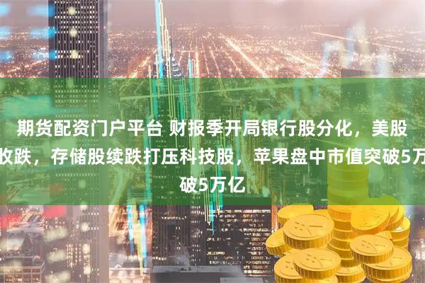 期货配资门户平台 财报季开局银行股分化，美股指收跌，存储股续跌打压科技股，苹果盘中市值突破5万亿