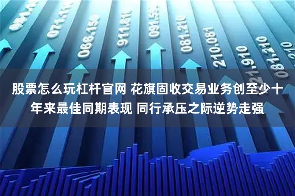 股票怎么玩杠杆官网 花旗固收交易业务创至少十年来最佳同期表现 同行承压之际逆势走强