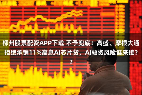 柳州股票配资APP下载 不予兜底！高盛、摩根大通拒绝承销11%高息AI芯片贷，AI融资风险谁来接？